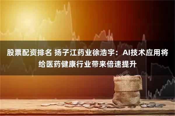 股票配资排名 扬子江药业徐浩宇：AI技术应用将给医药健康行业带来倍速提升