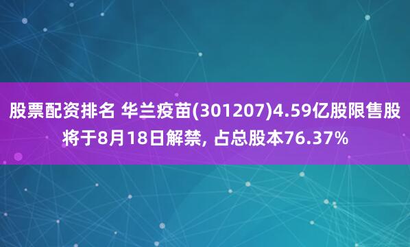 股票配资排名 华兰疫苗(301207)4.59亿股限售股将于8月18日解禁, 占总股本76.37%