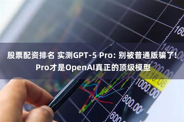 股票配资排名 实测GPT-5 Pro: 别被普通版骗了! Pro才是OpenAI真正的顶级模型