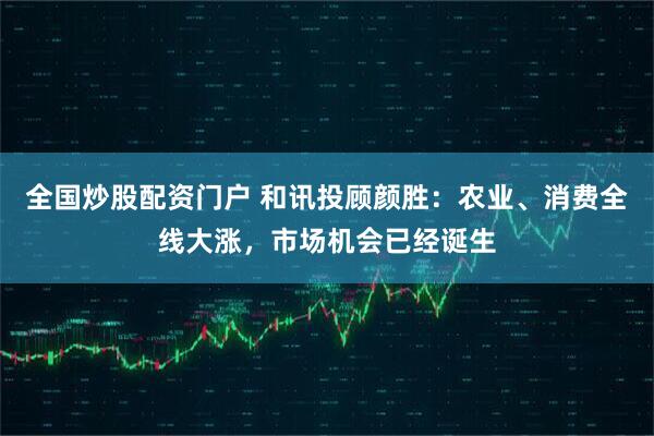 全国炒股配资门户 和讯投顾颜胜：农业、消费全线大涨，市场机会已经诞生