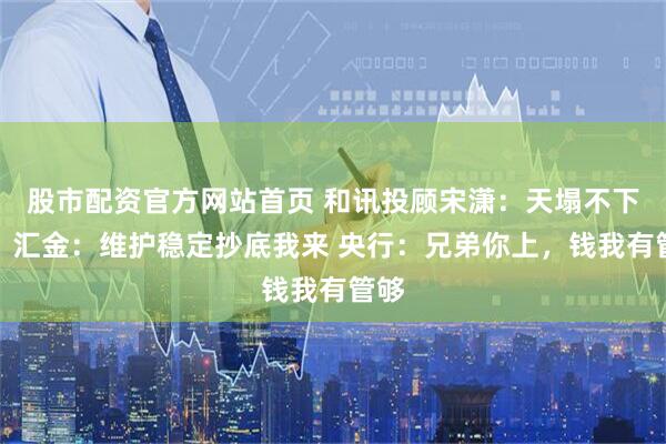 股市配资官方网站首页 和讯投顾宋潇：天塌不下来！汇金：维护稳定抄底我来 央行：兄弟你上，钱我有管够