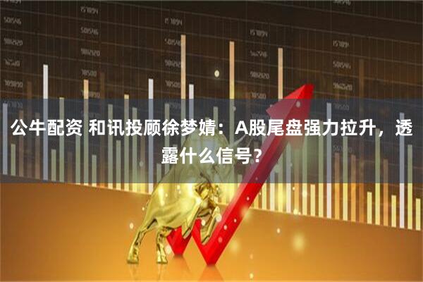 公牛配资 和讯投顾徐梦婧：A股尾盘强力拉升，透露什么信号？