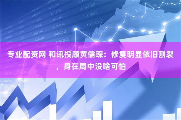 专业配资网 和讯投顾黄儒琛：修复明显依旧割裂，身在局中没啥可怕