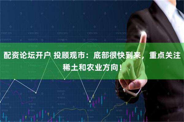 配资论坛开户 投顾观市：底部很快到来，重点关注稀土和农业方向！