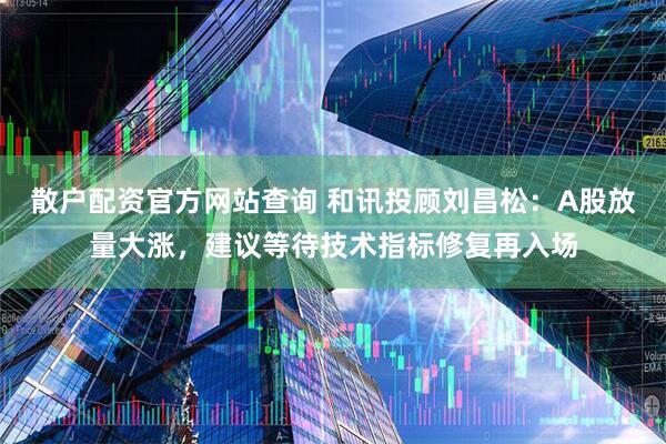 散户配资官方网站查询 和讯投顾刘昌松：A股放量大涨，建议等待技术指标修复再入场