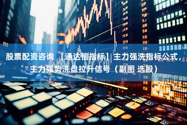 股票配资咨询 【通达信指标】主力强洗指标公式，主力强势洗盘拉升信号（副图 选股）