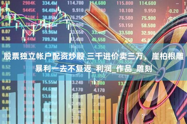 股票独立帐户配资炒股 三千进价卖三万，崖柏根雕暴利一去不复返_利润_作品_雕刻