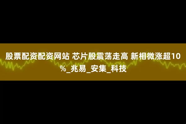 股票配资配资网站 芯片股震荡走高 新相微涨超10%_兆易_安集_科技