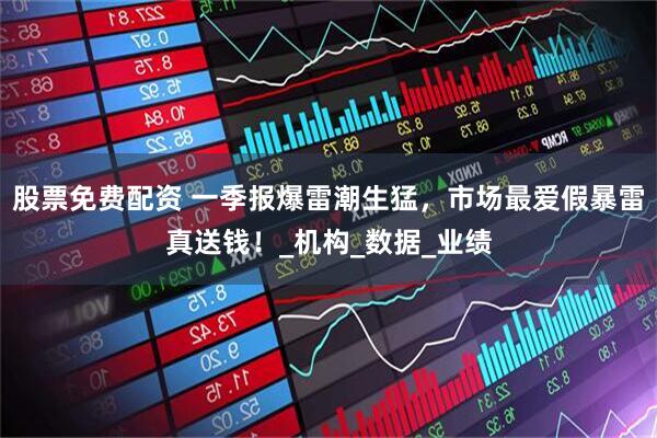 股票免费配资 一季报爆雷潮生猛，市场最爱假暴雷真送钱！_机构_数据_业绩