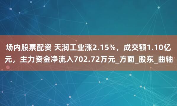 场内股票配资 天润工业涨2.15%，成交额1.10亿元，主力资金净流入702.72万元_方面_股东_曲轴