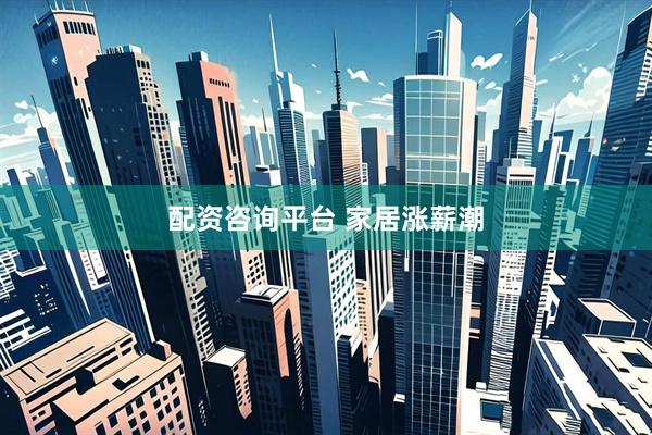 配资咨询平台 家居涨薪潮