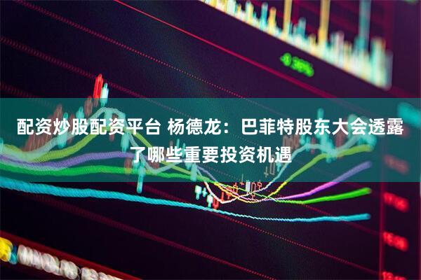 配资炒股配资平台 杨德龙：巴菲特股东大会透露了哪些重要投资机遇