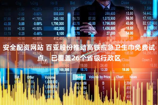 安全配资网站 百亚股份推动高铁应急卫生巾免费试点，已覆盖26个省级行政区