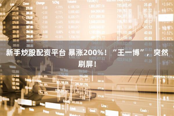 新手炒股配资平台 暴涨200%！“王一博”，突然刷屏！