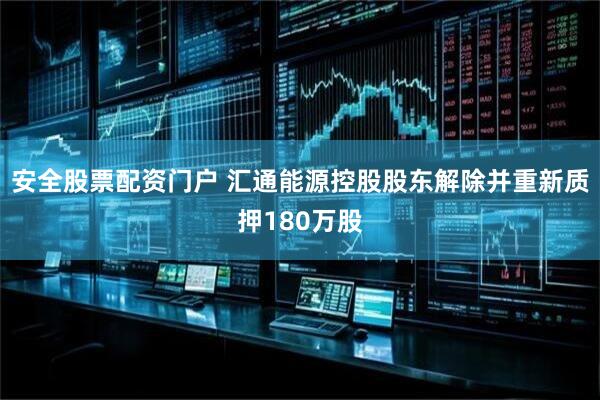 安全股票配资门户 汇通能源控股股东解除并重新质押180万股