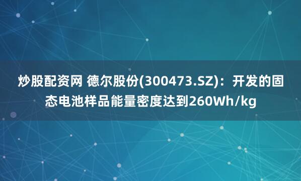 炒股配资网 德尔股份(300473.SZ)：开发的固态电池样品能量密度达到260Wh/kg