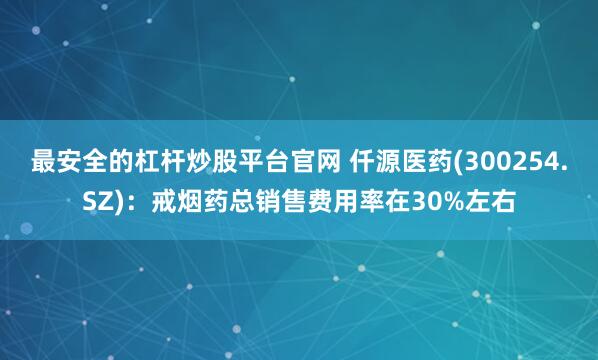 最安全的杠杆炒股平台官网 仟源医药(300254.SZ)：戒烟药总销售费用率在30%左右