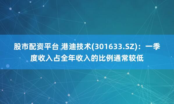 股市配资平台 港迪技术(301633.SZ)：一季度收入占全年收入的比例通常较低