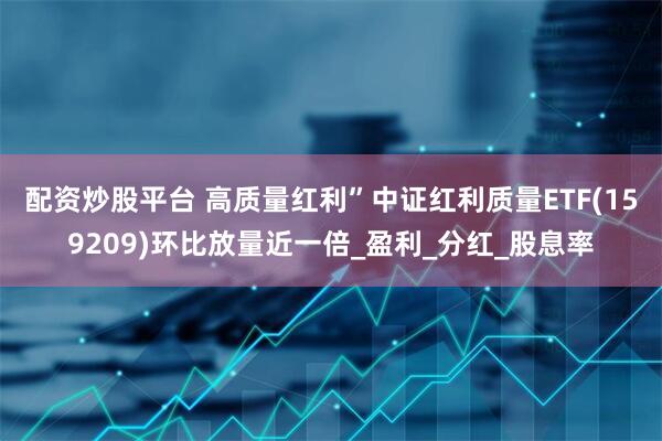 配资炒股平台 高质量红利”中证红利质量ETF(159209)环比放量近一倍_盈利_分红_股息率