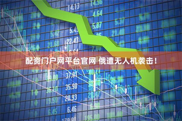 配资门户网平台官网 俄遭无人机袭击！