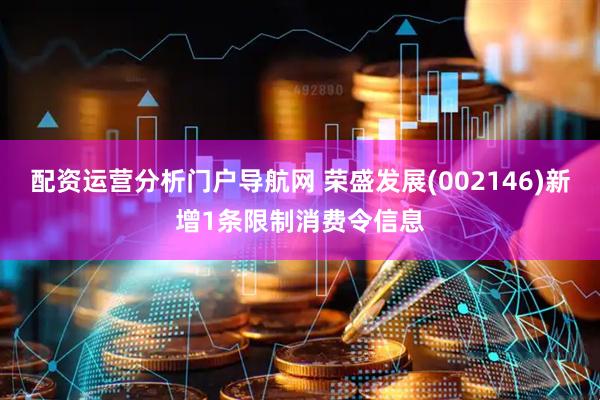 配资运营分析门户导航网 荣盛发展(002146)新增1条限制消费令信息