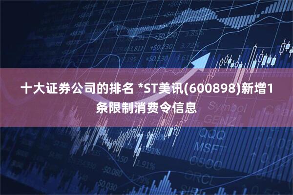 十大证券公司的排名 *ST美讯(600898)新增1条限制消费令信息