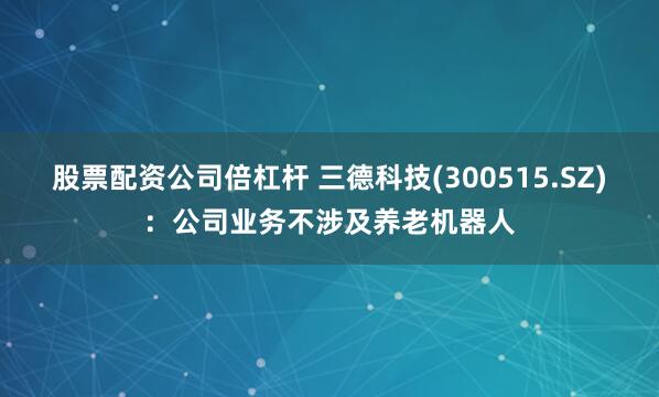 股票配资公司倍杠杆 三德科技(300515.SZ)：公司业务不涉及养老机器人