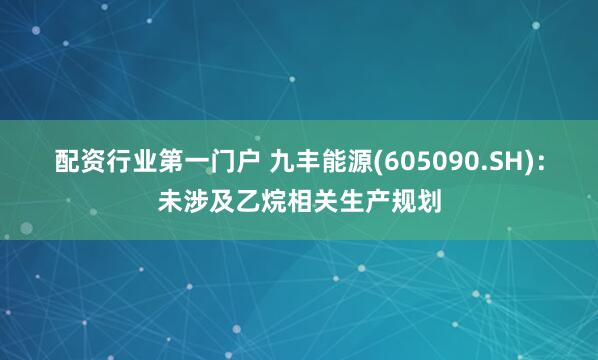 配资行业第一门户 九丰能源(605090.SH)：未涉及乙烷相关生产规划