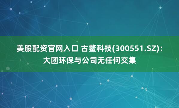 美股配资官网入口 古鳌科技(300551.SZ)：大团环保与公司无任何交集