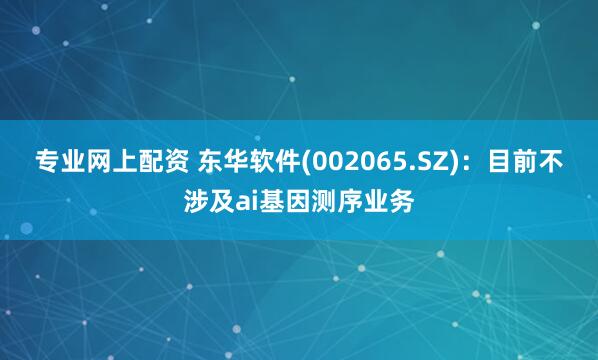 专业网上配资 东华软件(002065.SZ)：目前不涉及ai基因测序业务