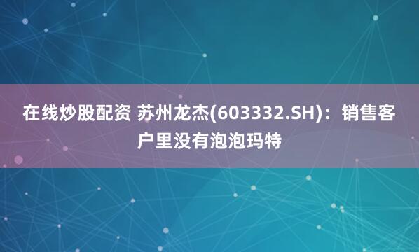 在线炒股配资 苏州龙杰(603332.SH)：销售客户里没有泡泡玛特