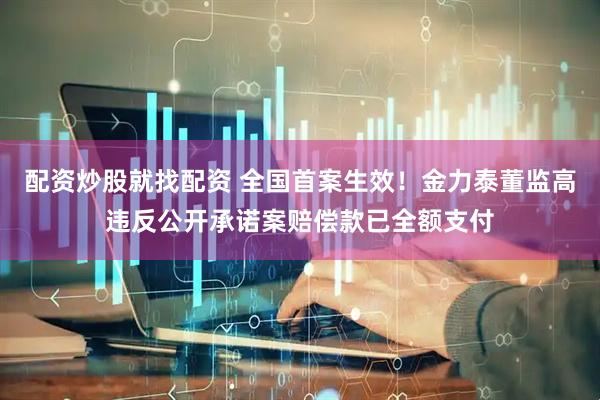 配资炒股就找配资 全国首案生效！金力泰董监高违反公开承诺案赔偿款已全额支付