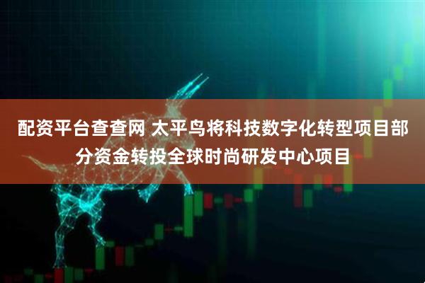 配资平台查查网 太平鸟将科技数字化转型项目部分资金转投全球时尚研发中心项目