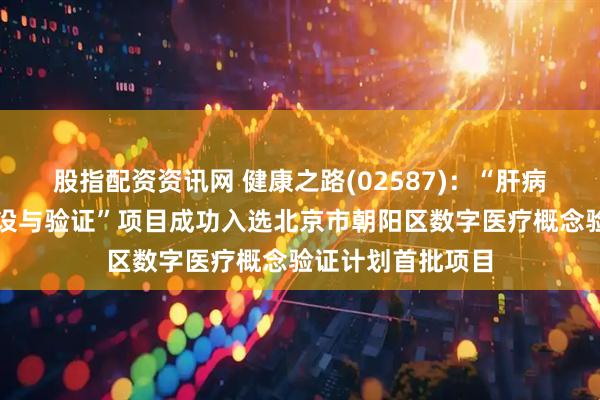 股指配资资讯网 健康之路(02587)：“肝病智慧服务平台建设与验证”项目成功入选北京市朝阳区数字医疗概念验证计划首批项目