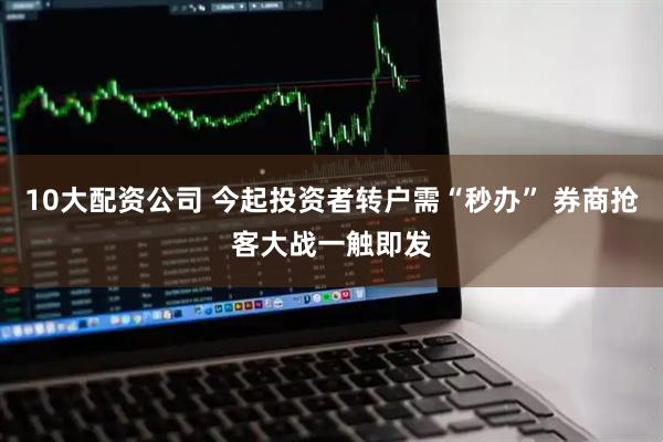10大配资公司 今起投资者转户需“秒办” 券商抢客大战一触即发
