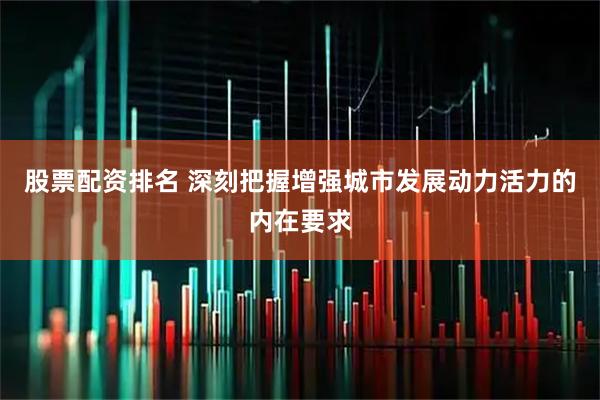 股票配资排名 深刻把握增强城市发展动力活力的内在要求