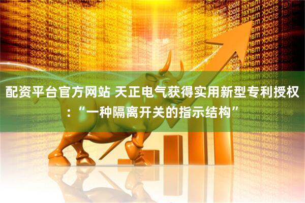 配资平台官方网站 天正电气获得实用新型专利授权: “一种隔离开关的指示结构”