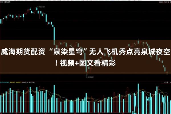 威海期货配资 “泉染星穹”无人飞机秀点亮泉城夜空! 视频+图文看精彩