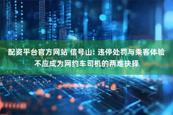 配资平台官方网站 信号山: 违停处罚与乘客体验不应成为网约车司机的两难抉择