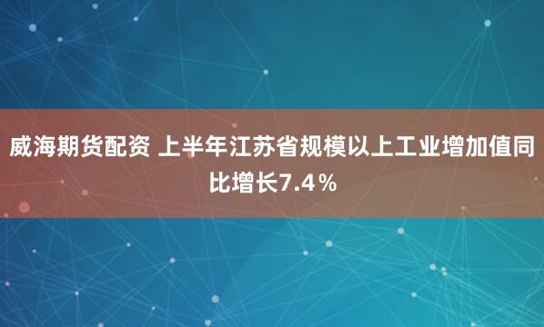 威海期货配资 上半年江苏省规模以上工业增加值同比增长7.4％