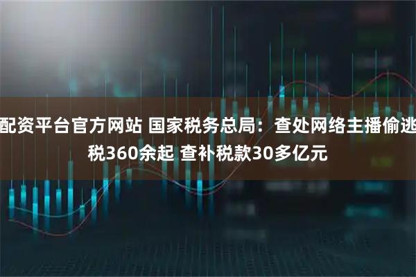 配资平台官方网站 国家税务总局：查处网络主播偷逃税360余起 查补税款30多亿元