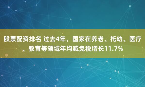 股票配资排名 过去4年，国家在养老、托幼、医疗、教育等领域年均减免税增长11.7%