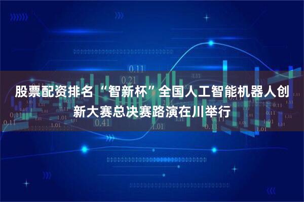股票配资排名 “智新杯”全国人工智能机器人创新大赛总决赛路演在川举行
