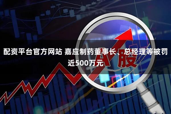 配资平台官方网站 嘉应制药董事长、总经理等被罚近500万元