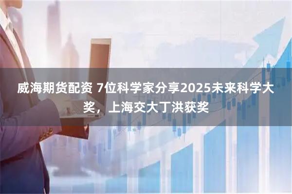 威海期货配资 7位科学家分享2025未来科学大奖，上海交大丁洪获奖