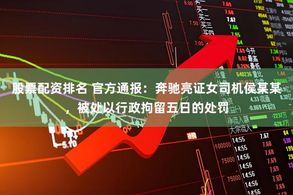 股票配资排名 官方通报：奔驰亮证女司机侯某某，被处以行政拘留五日的处罚
