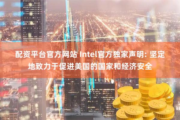 配资平台官方网站 Intel官方独家声明: 坚定地致力于促进美国的国家和经济安全