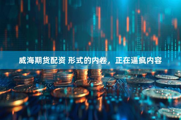 威海期货配资 形式的内卷，正在逼疯内容