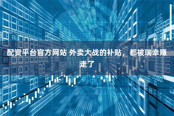 配资平台官方网站 外卖大战的补贴，都被瑞幸赚走了