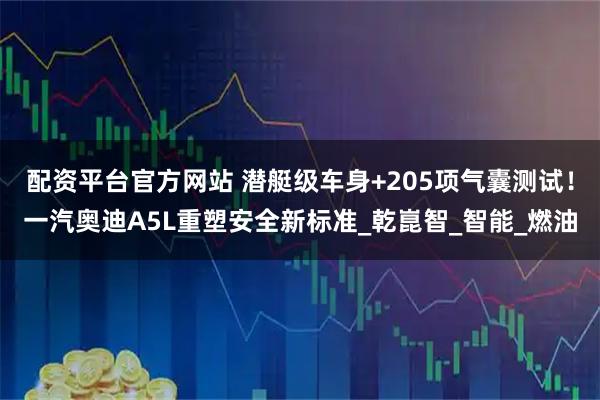 配资平台官方网站 潜艇级车身+205项气囊测试！一汽奥迪A5L重塑安全新标准_乾崑智_智能_燃油